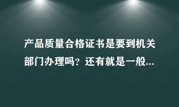 产品质量合格证书是要到机关部门办理吗？还有就是一般的产品合格证自己公司就可以印制吗？