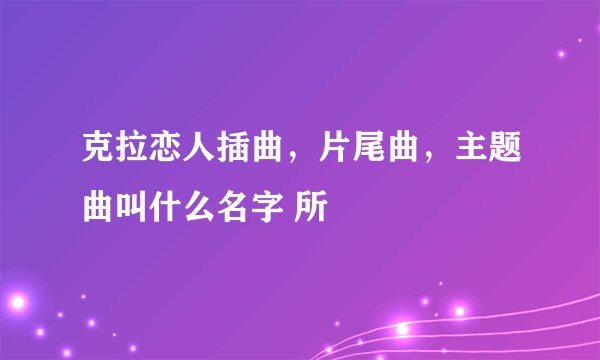 克拉恋人插曲，片尾曲，主题曲叫什么名字 所