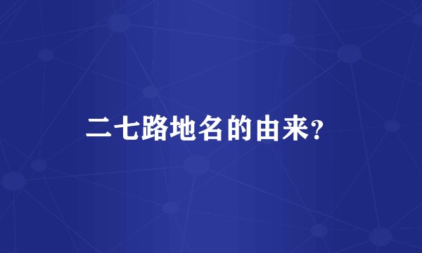 二七路地名的由来？