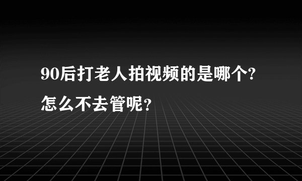 90后打老人拍视频的是哪个? 怎么不去管呢？