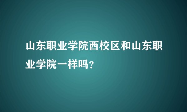 山东职业学院西校区和山东职业学院一样吗？