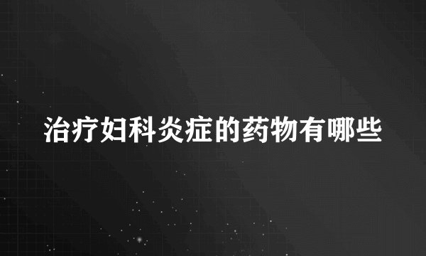治疗妇科炎症的药物有哪些