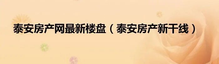 泰安房产网最新楼盘（泰安房产新干线）