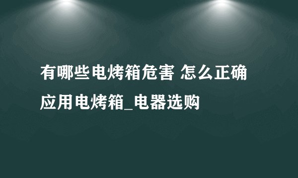 有哪些电烤箱危害 怎么正确应用电烤箱_电器选购