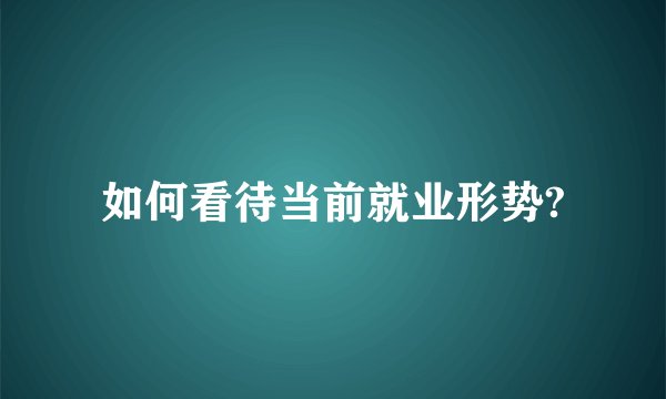 如何看待当前就业形势?