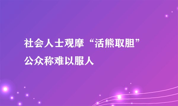 社会人士观摩“活熊取胆” 公众称难以服人