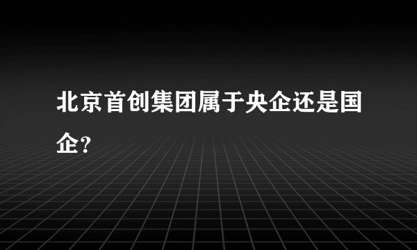 北京首创集团属于央企还是国企？