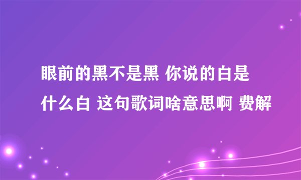 眼前的黑不是黑 你说的白是什么白 这句歌词啥意思啊 费解