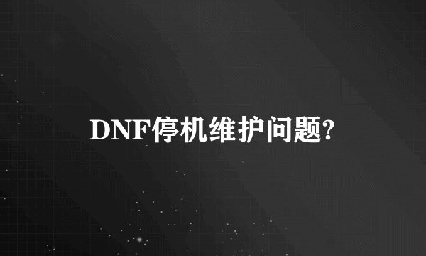 DNF停机维护问题?