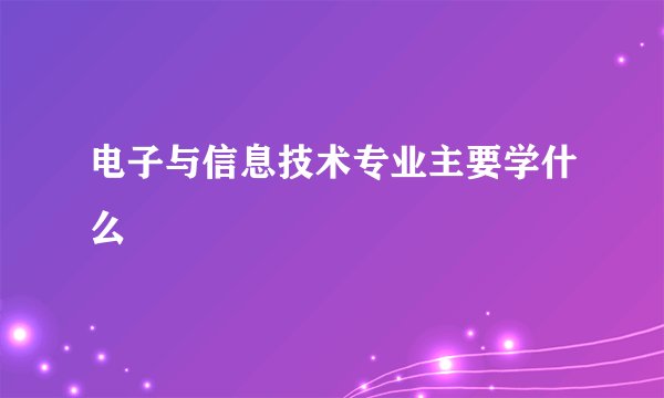 电子与信息技术专业主要学什么