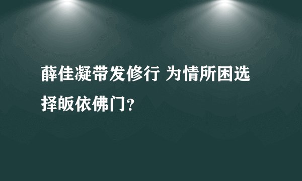 薛佳凝带发修行 为情所困选择皈依佛门？