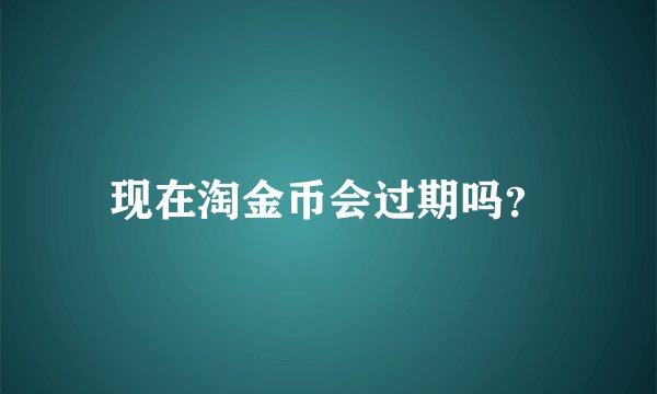 现在淘金币会过期吗？