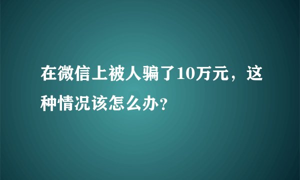 在微信上被人骗了10万元，这种情况该怎么办？
