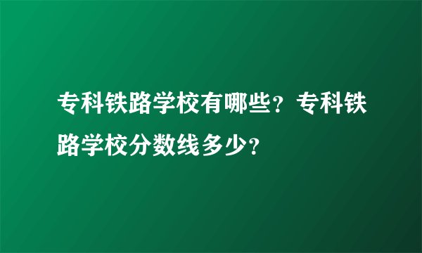 专科铁路学校有哪些？专科铁路学校分数线多少？