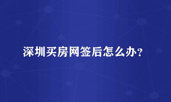 深圳买房网签后怎么办？