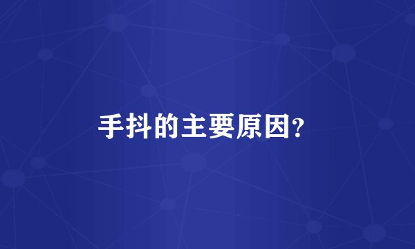 手抖的主要原因？