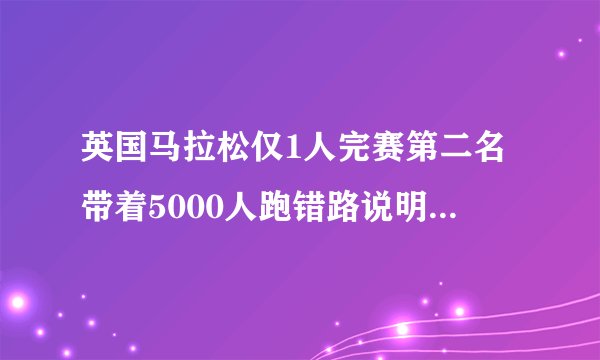 英国马拉松仅1人完赛第二名带着5000人跑错路说明了什么道理？