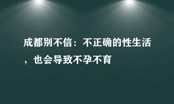 成都别不信：不正确的性生活，也会导致不孕不育