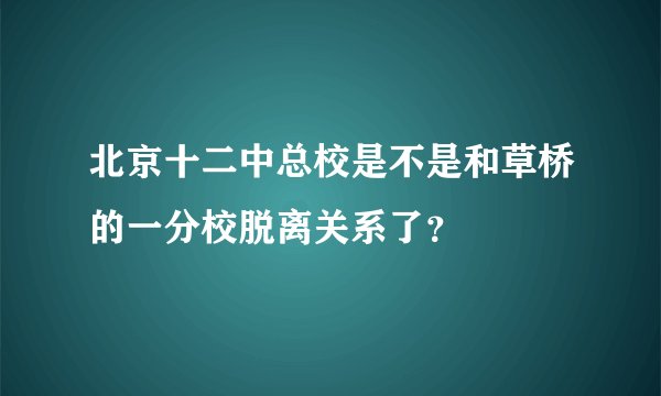 北京十二中总校是不是和草桥的一分校脱离关系了？
