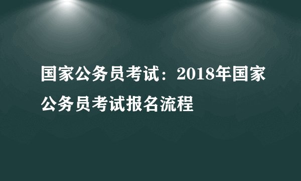 国家公务员考试：2018年国家公务员考试报名流程