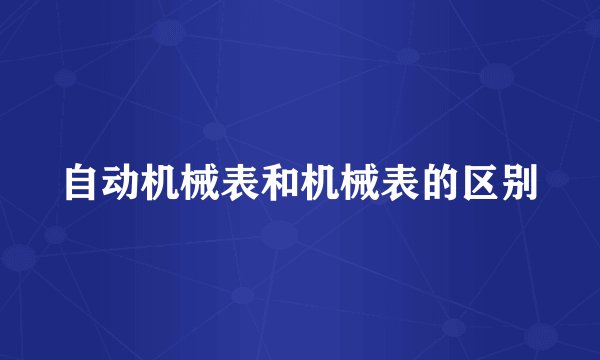 自动机械表和机械表的区别
