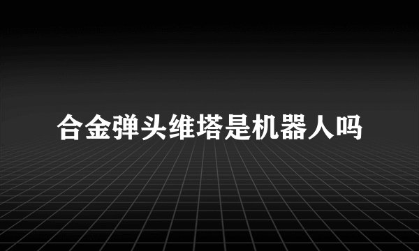合金弹头维塔是机器人吗