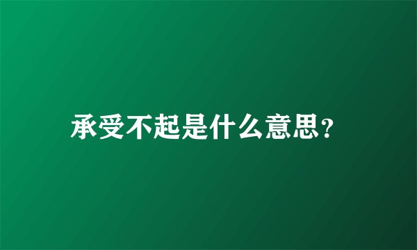 承受不起是什么意思？