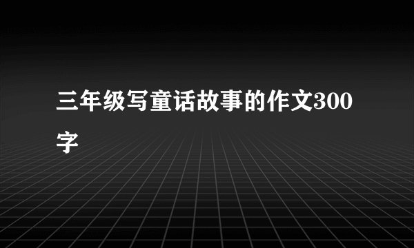 三年级写童话故事的作文300字