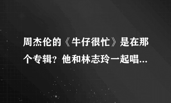 周杰伦的《牛仔很忙》是在那个专辑？他和林志玲一起唱过歌吗？
