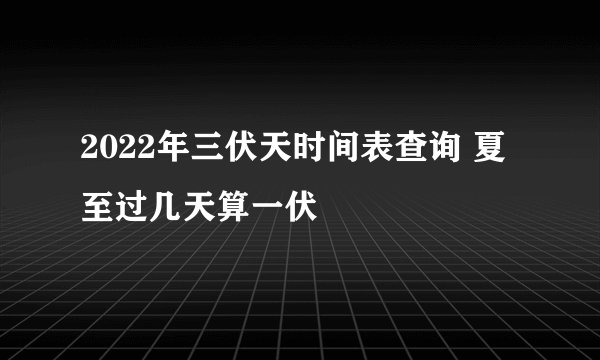 2022年三伏天时间表查询 夏至过几天算一伏