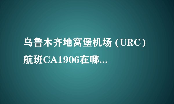 乌鲁木齐地窝堡机场 (URC)航班CA1906在哪个航站楼