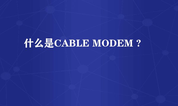 什么是CABLE MODEM ?
