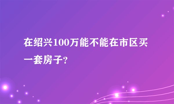 在绍兴100万能不能在市区买一套房子？