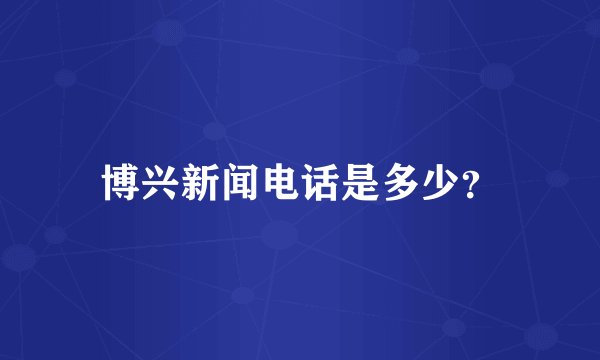 博兴新闻电话是多少？