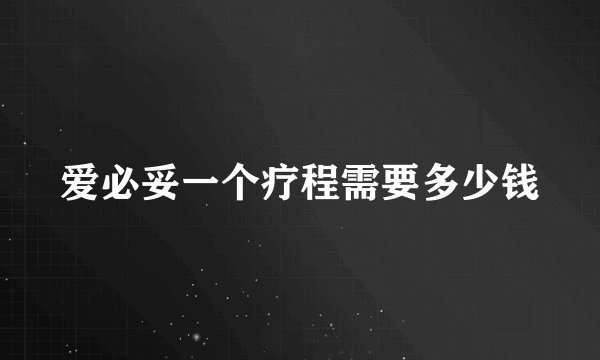 爱必妥一个疗程需要多少钱