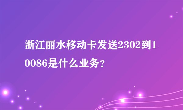 浙江丽水移动卡发送2302到10086是什么业务？