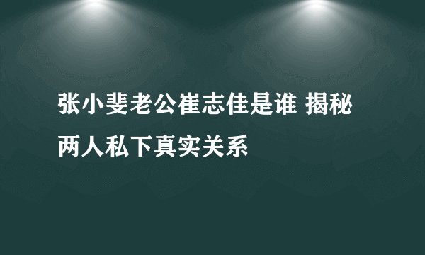 张小斐老公崔志佳是谁 揭秘两人私下真实关系