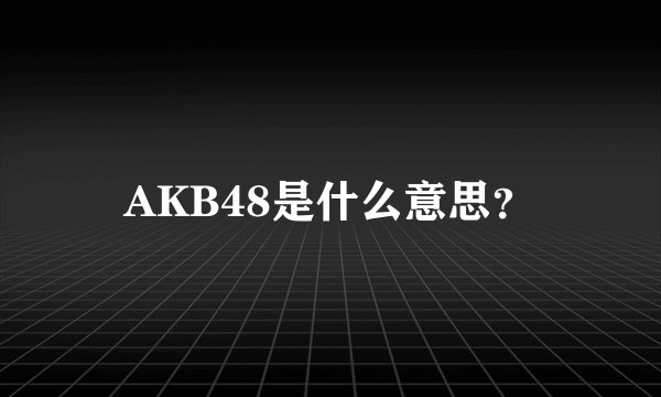 AKB48是什么意思？