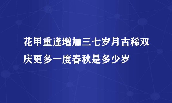 花甲重逢增加三七岁月古稀双庆更多一度春秋是多少岁