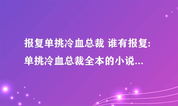 报复单挑冷血总裁 谁有报复:单挑冷血总裁全本的小说呀？百度云