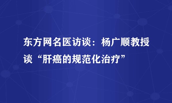 东方网名医访谈：杨广顺教授谈“肝癌的规范化治疗”