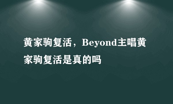 黄家驹复活，Beyond主唱黄家驹复活是真的吗