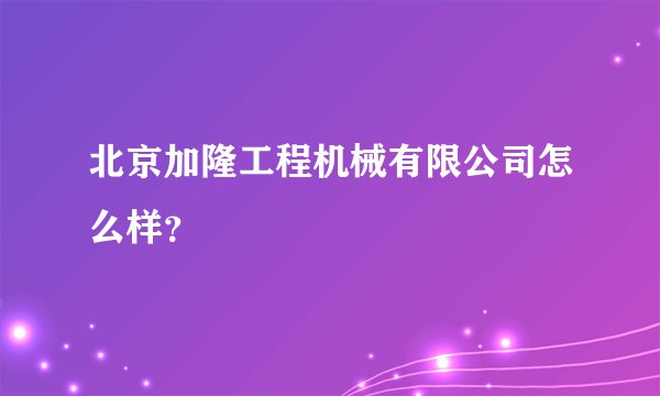 北京加隆工程机械有限公司怎么样？