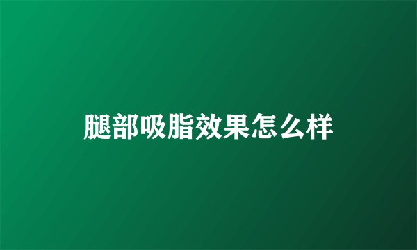 腿部吸脂效果怎么样