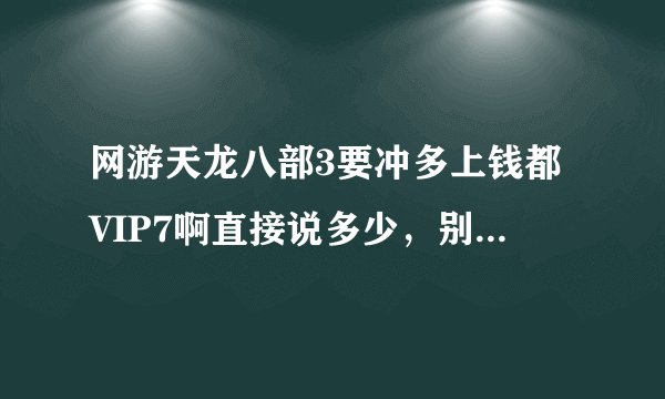 网游天龙八部3要冲多上钱都VIP7啊直接说多少，别公司我傻瓜百度哦