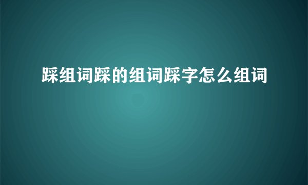踩组词踩的组词踩字怎么组词