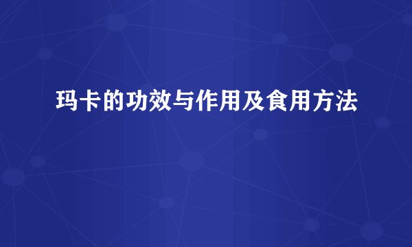 玛卡的功效与作用及食用方法