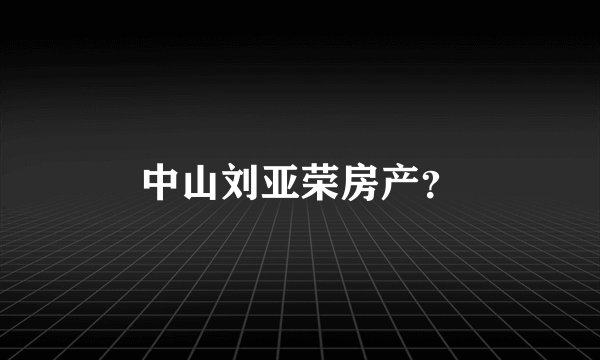 中山刘亚荣房产？