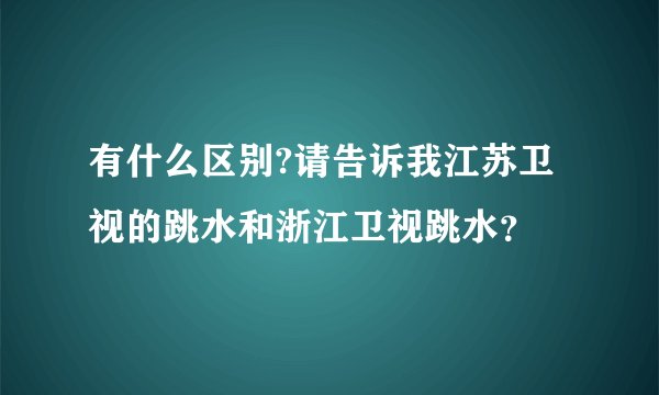 有什么区别?请告诉我江苏卫视的跳水和浙江卫视跳水？