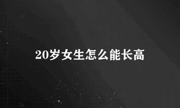 20岁女生怎么能长高